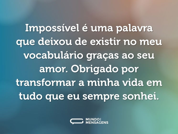 Impossível é uma palavra que deixou de existir no meu vocabulário graças ao seu amor. Obrigado por transformar a minha vida em tudo que eu sempre sonhei.