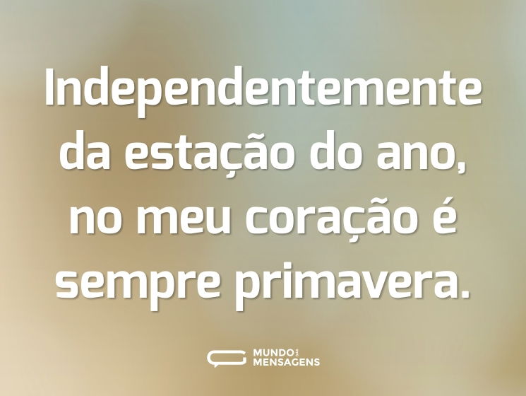 Independentemente da estação do ano, no meu coração é sempre primavera.