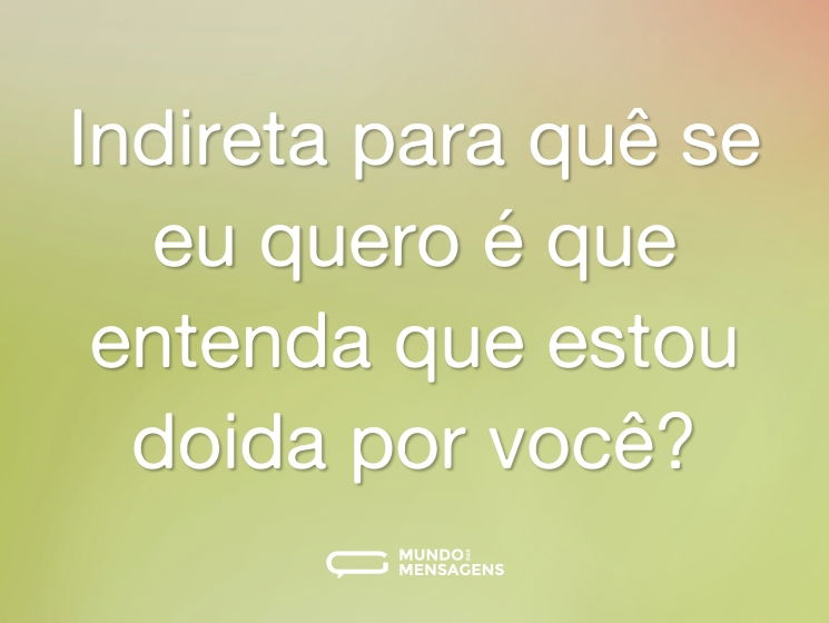 Indireta para quê se eu quero é que entenda que estou doida por você?