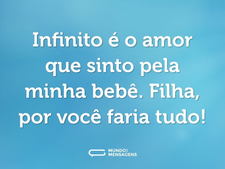 Infinito é o amor que sinto pela minha bebê. Filha, por você faria tudo!
