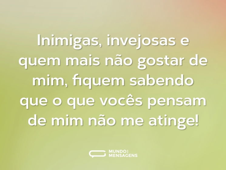 Inimigas, invejosas e quem mais não gostar de mim, fiquem sabendo que o que vocês pensam de mim não me atinge!