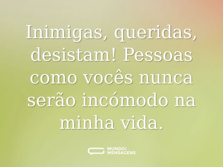 Inimigas, queridas, desistam! Pessoas como vocês nunca serão incómodo na minha vida.