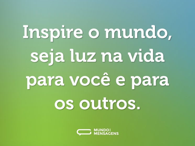 Inspire o mundo, seja luz na vida para você e para os outros.