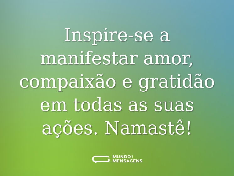 Inspire-se a manifestar amor, compaixão e gratidão em todas as suas ações. Namastê!