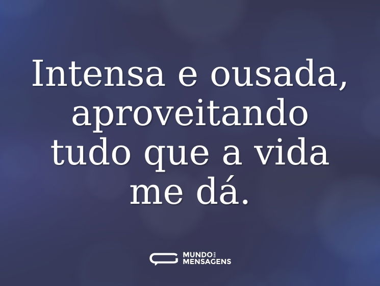 Intensa e ousada, aproveitando tudo que a vida me dá.