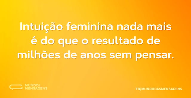 Intuição feminina nada mais é do que o r...