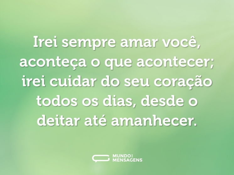 Irei sempre amar você, aconteça o que acontecer; irei cuidar do seu coração todos os dias, desde o deitar até amanhecer.