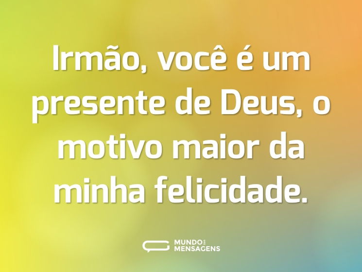 Irmão, você é um presente de Deus, o motivo maior da minha felicidade.