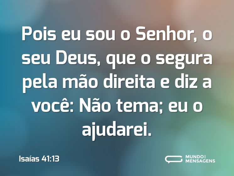 Pois eu sou o Senhor, o seu Deus,
que o segura pela mão direita
e diz a você: Não tema; eu o ajudarei.
