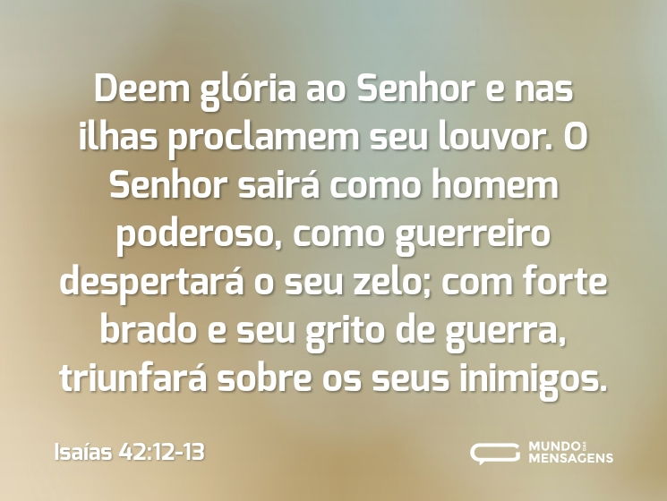 Deem glória ao Senhor e nas ilhas proclamem seu louvor. O Senhor sairá como homem poderoso, como guerreiro despertará o seu zelo; com forte brado e seu grito de guerra, triunfará sobre os seus inimigos.