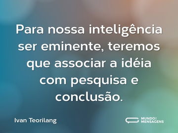 Para nossa inteligência ser eminente, teremos que associar a idéia com pesquisa e conclusão.