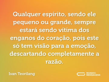 Qualquer espírito, sendo ele pequeno ou grande, sempre estará sendo vítima dos enganos do coração, pois este só tem visão para a emoção, descartando completamente a razão.