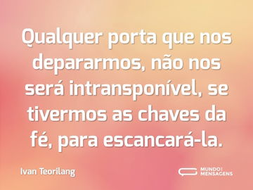 Qualquer porta que nos depararmos, não nos será intransponível, se tivermos as chaves da fé, para escancará-la.