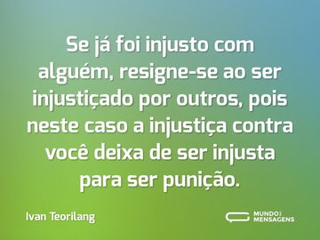 Se já foi injusto com alguém, resigne-se ao ser injustiçado por outros, pois neste caso a injustiça contra você deixa de ser injusta para ser punição.