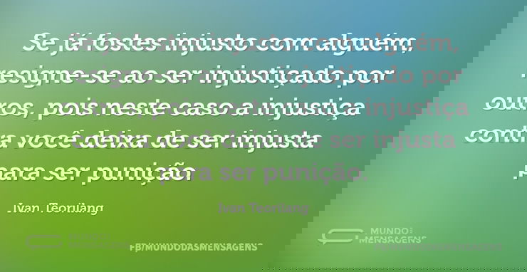 Se já fostes injusto com alguém, resigne...