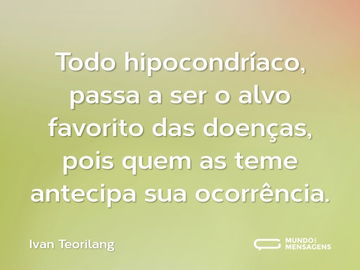 Todo hipocondríaco, passa a ser o alvo favorito das doenças, pois quem as teme antecipa sua ocorrência.