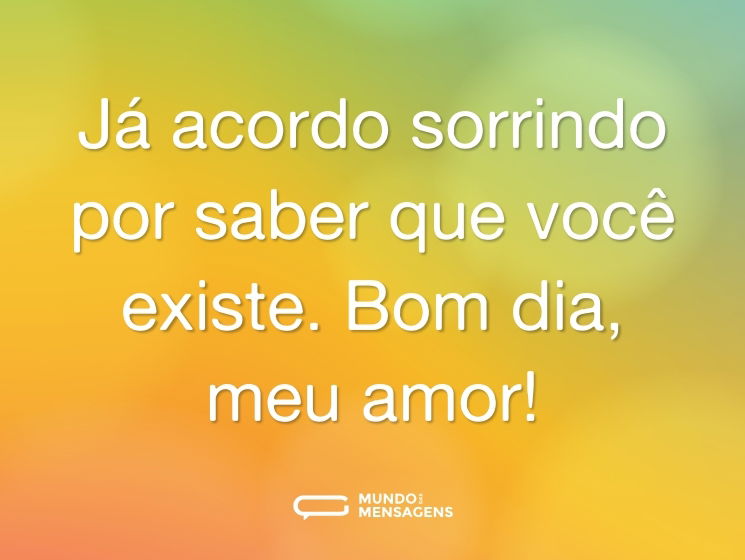 Já acordo sorrindo por saber que você existe. Bom dia, meu amor!