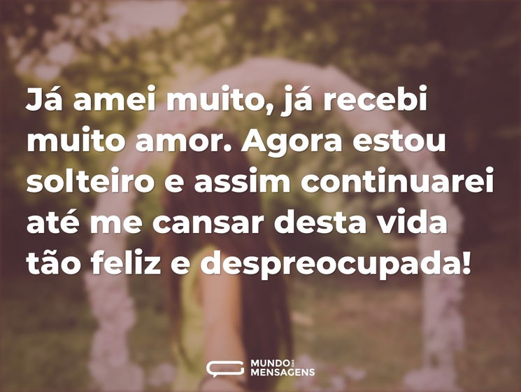 Já amei muito, já recebi muito amor. Agora estou solteiro e assim continuarei até me cansar desta vida tão feliz e despreocupada!