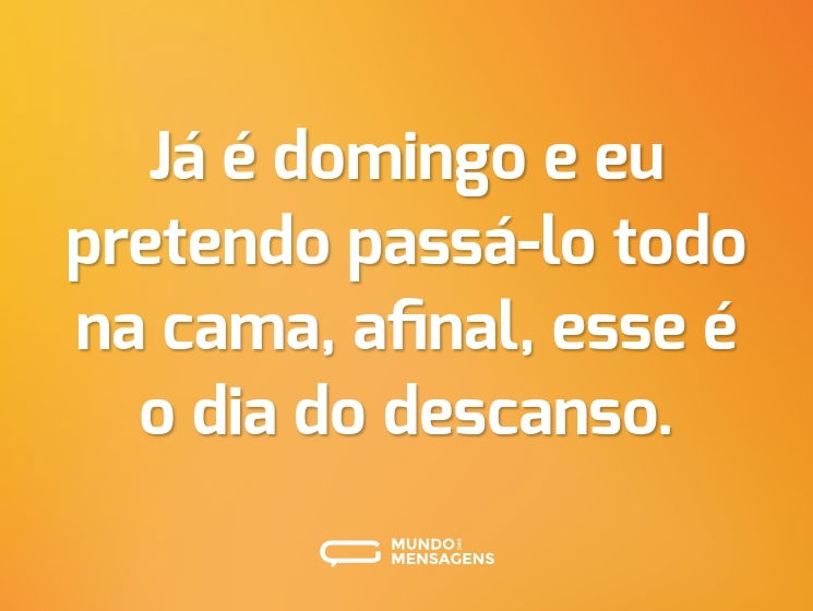 Já é domingo e eu pretendo passá-lo todo na cama, afinal, esse é o dia do descanso.