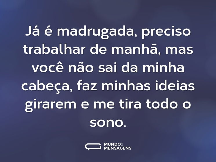 Já é madrugada, preciso trabalhar de manhã, mas você não sai da minha cabeça, faz minhas ideias girarem e me tira todo o sono.