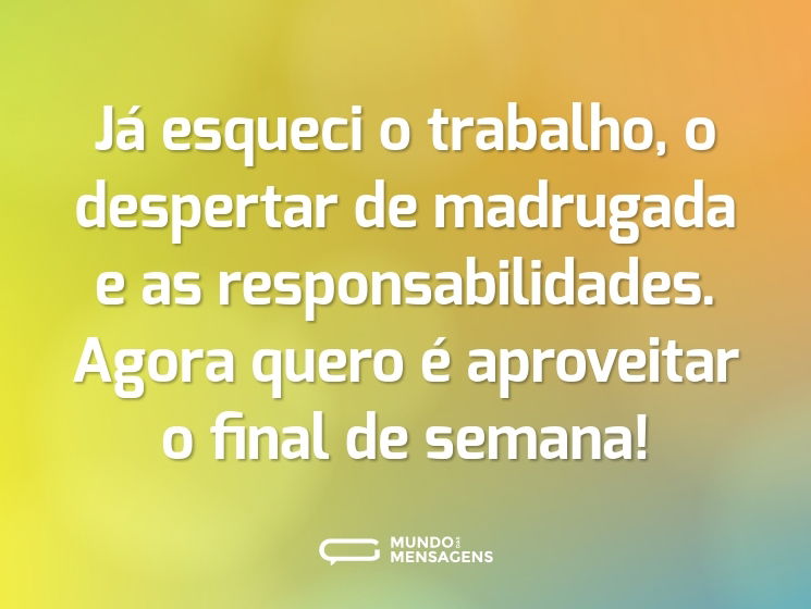Já esqueci o trabalho, o despertar de madrugada e as responsabilidades. Agora quero é aproveitar o final de semana!