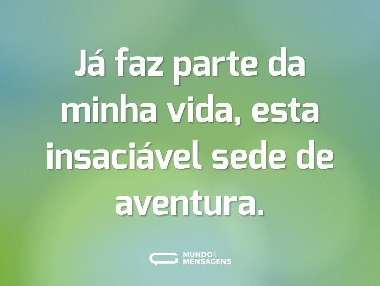 Já faz parte da minha vida, esta insaciável sede de aventura.