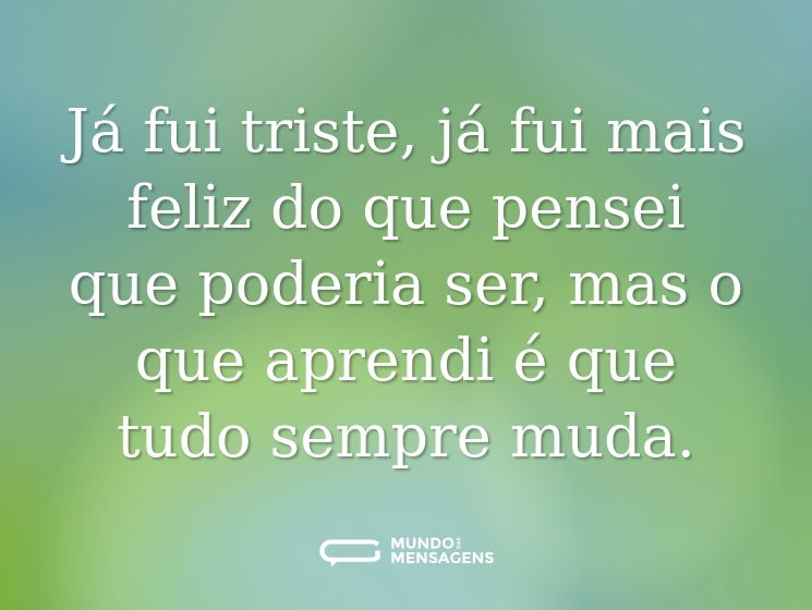 Já fui triste, já fui mais feliz do que pensei que poderia ser, mas o que aprendi é que tudo sempre muda.