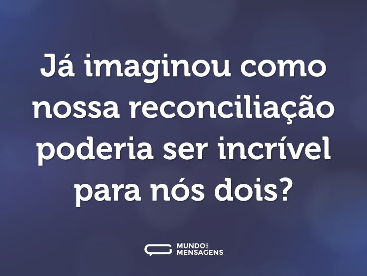 Já imaginou como nossa reconciliação poderia ser incrível para nós dois?