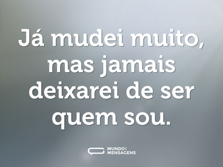 Já mudei muito, mas jamais deixarei de ser quem sou.