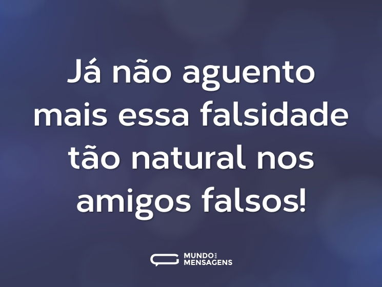 Já não aguento mais essa falsidade tão natural nos amigos falsos!