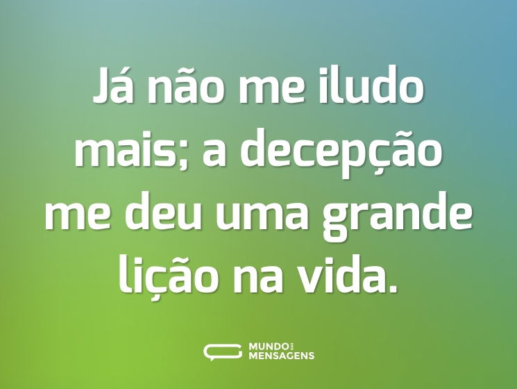 Já não me iludo mais; a decepção me deu uma grande lição na vida.