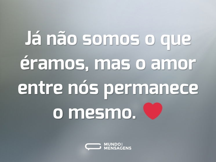 Já não somos o que éramos, mas o amor entre nós permanece o mesmo. ❤️