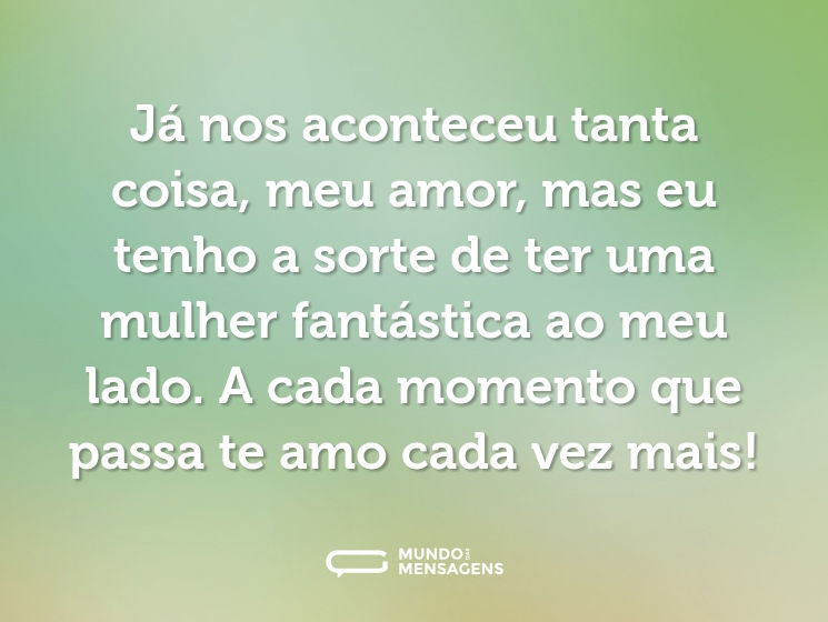 Já nos aconteceu tanta coisa, meu amor, mas eu tenho a sorte de ter uma mulher fantástica ao meu lado. A cada momento que passa te amo cada vez mais!