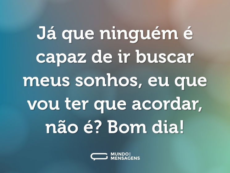 Já que ninguém é capaz de ir buscar meus sonhos, eu que vou ter que acordar, não é? Bom dia!