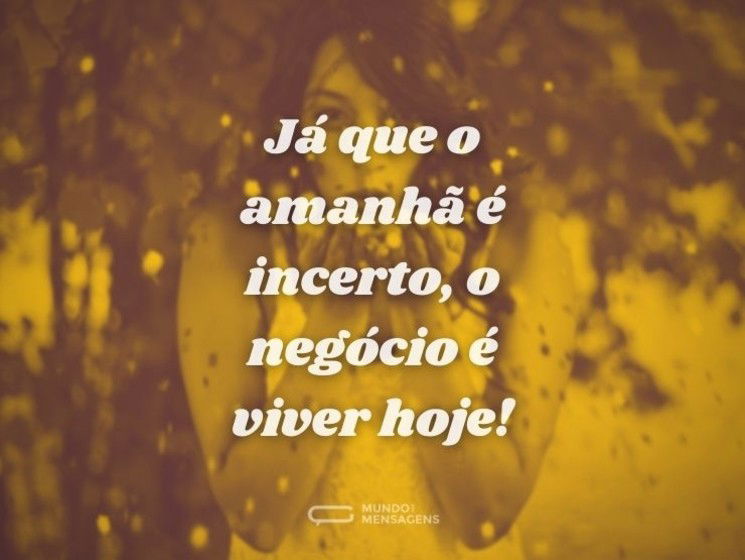Já que o amanhã é incerto, o negócio é viver hoje!