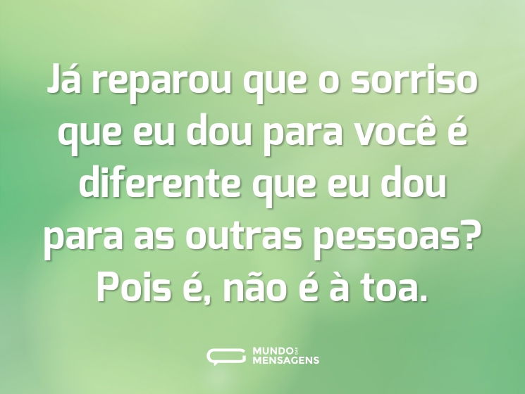 Já reparou que o sorriso que eu dou para você é diferente que eu dou para as outras pessoas? Pois é, não é à toa.