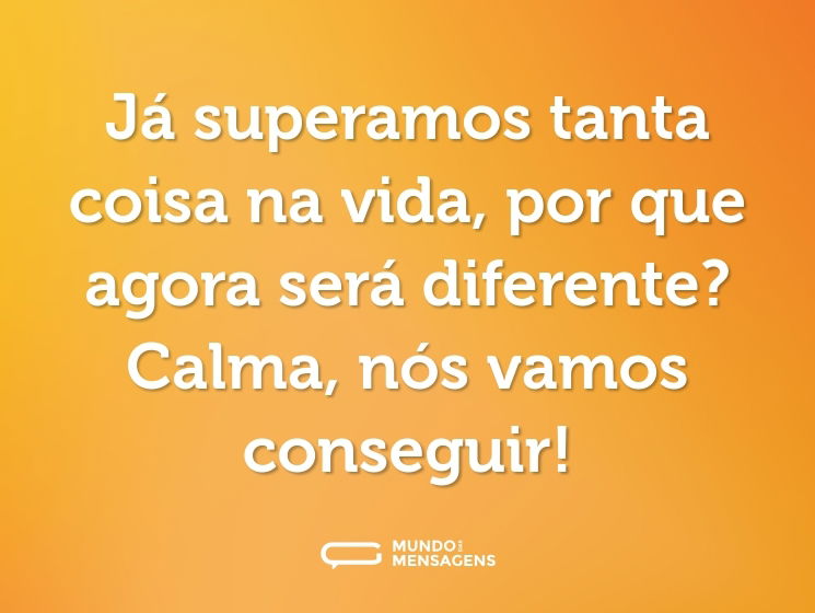 Já superamos tanta coisa na vida, por que agora será diferente? Calma, nós vamos conseguir!