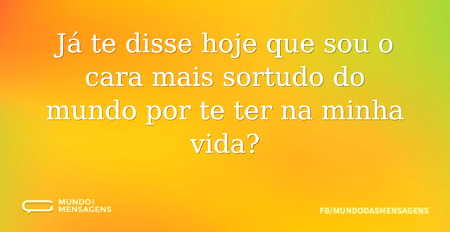 Já te disse hoje que sou o cara mais sor...