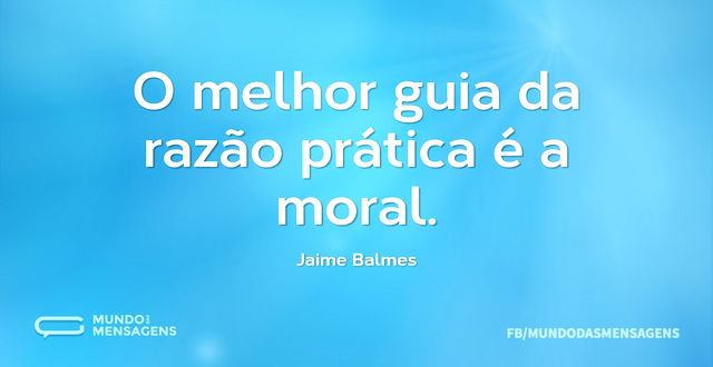 O melhor guia da razão prática é a moral...