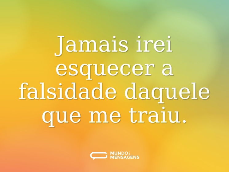 Jamais irei esquecer a falsidade daquele que me traiu.