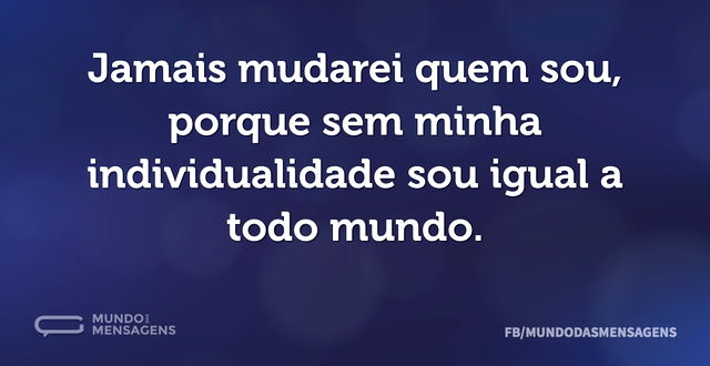 Jamais mudarei quem sou, porque sem minh...