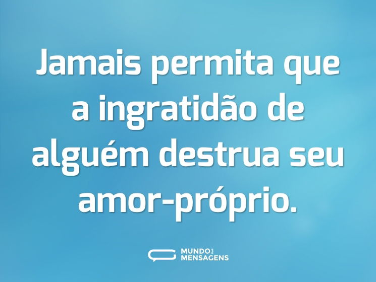 Jamais permita que a ingratidão de alguém destrua seu amor-próprio.