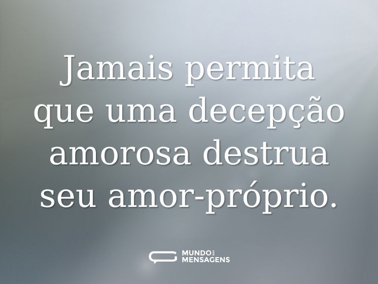 Jamais permita que uma decepção amorosa destrua seu amor-próprio.
