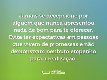 Jamais se decepcione por alguém que nunca apresentou nada de bom para te oferecer. Evite ter expectativas em pessoas que vivem de promessas e não demonstram nenhum empenho para a realização.