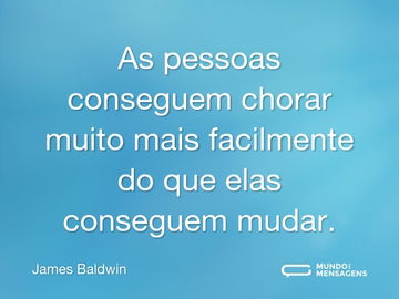 As pessoas conseguem chorar muito mais facilmente do que elas conseguem mudar.