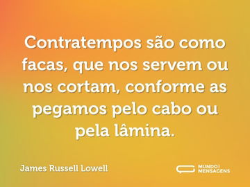 Contratempos são como facas, que nos servem ou nos cortam, conforme as pegamos pelo cabo ou pela lâmina.