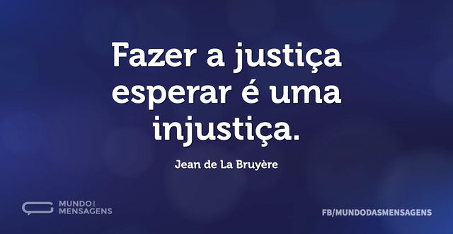 Fazer a justiça esperar é uma injustiça...