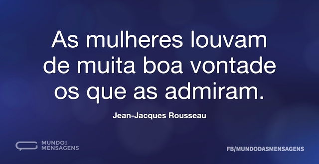 As mulheres louvam de muita boa vontade ...