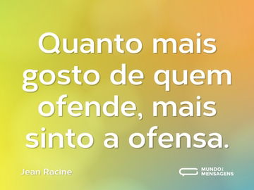 Quanto mais gosto de quem ofende, mais sinto a ofensa.