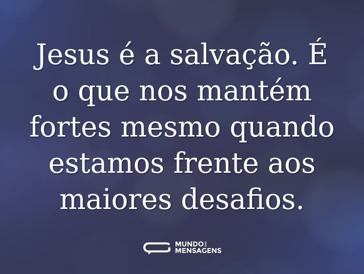 Jesus é a salvação. É o que nos mantém fortes mesmo quando estamos frente aos maiores desafios.